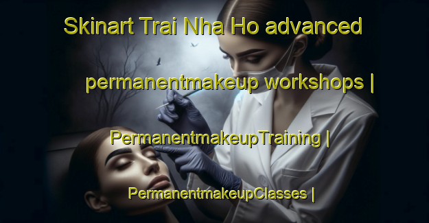 Skinart Trai Nha Ho advanced permanentmakeup workshops | PermanentmakeupTraining | PermanentmakeupClasses | SkinartTraining-Viet Nam